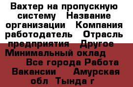 Вахтер на пропускную систему › Название организации ­ Компания-работодатель › Отрасль предприятия ­ Другое › Минимальный оклад ­ 15 000 - Все города Работа » Вакансии   . Амурская обл.,Тында г.